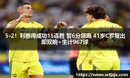 5-2！利雅得成功15连胜 暂6分领跑 41岁C罗复出即双响+生计967球