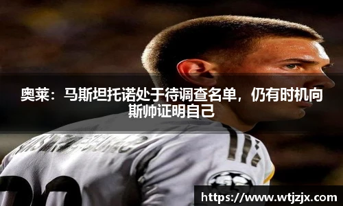 奥莱：马斯坦托诺处于待调查名单，仍有时机向斯帅证明自己